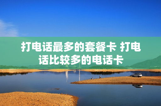 打电话最多的套餐卡 打电话比较多的电话卡