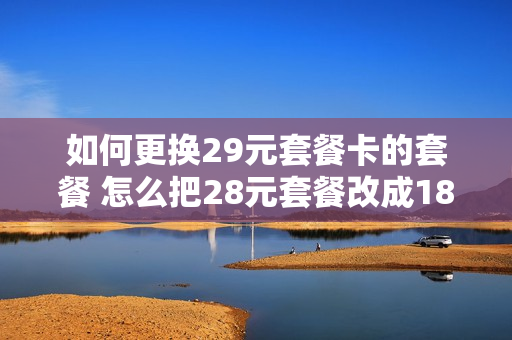 如何更换29元套餐卡的套餐 怎么把28元套餐改成18元