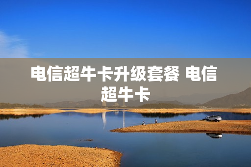 电信超牛卡升级套餐 电信 超牛卡