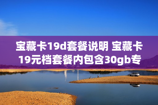 宝藏卡19d套餐说明 宝藏卡19元档套餐内包含30gb专属免流月包