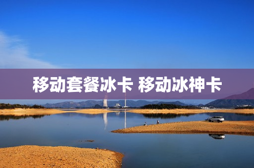 移动套餐冰卡 移动冰神卡