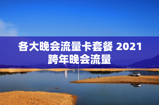 各大晚会流量卡套餐 2021跨年晚会流量