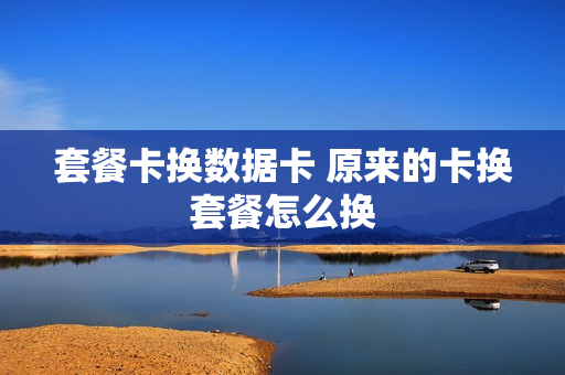 套餐卡换数据卡 原来的卡换套餐怎么换