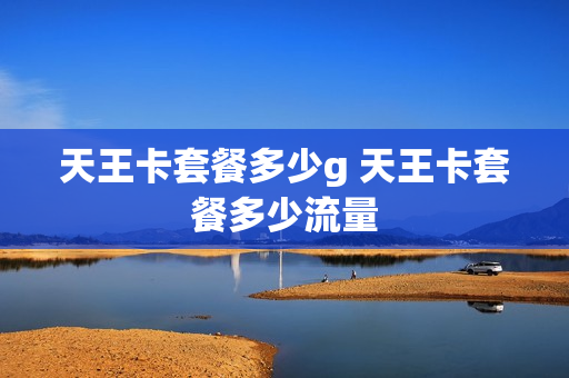 天王卡套餐多少g 天王卡套餐多少流量