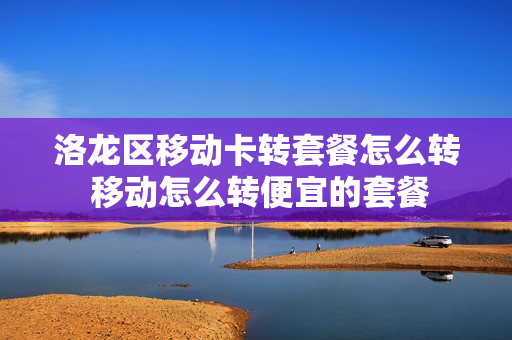 洛龙区移动卡转套餐怎么转 移动怎么转便宜的套餐