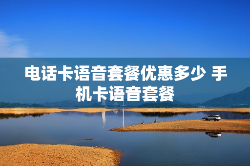 电话卡语音套餐优惠多少 手机卡语音套餐
