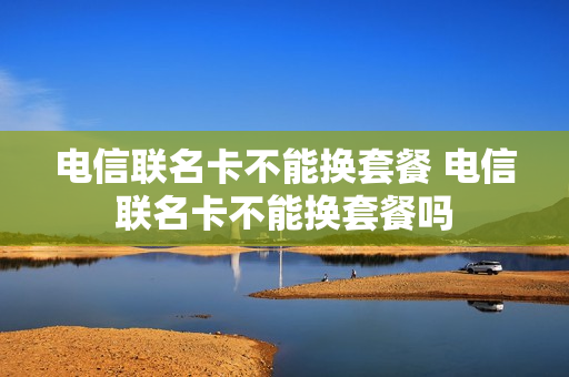 电信联名卡不能换套餐 电信联名卡不能换套餐吗