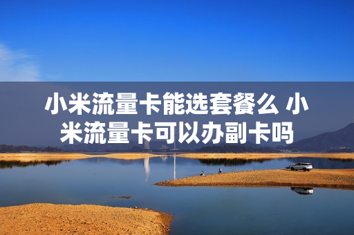 小米流量卡能选套餐么 小米流量卡可以办副卡吗