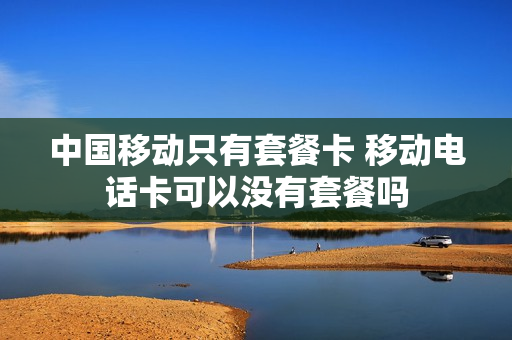 中国移动只有套餐卡 移动电话卡可以没有套餐吗
