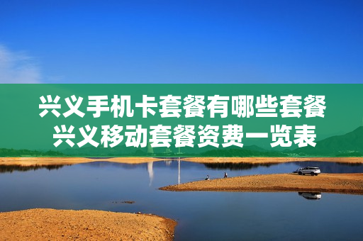 兴义手机卡套餐有哪些套餐 兴义移动套餐资费一览表