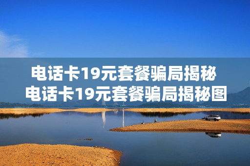 电话卡19元套餐骗局揭秘 电话卡19元套餐骗局揭秘图片