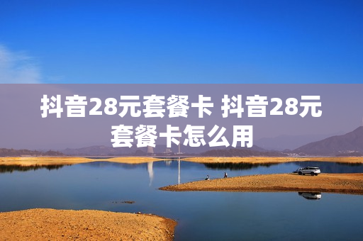 抖音28元套餐卡 抖音28元套餐卡怎么用