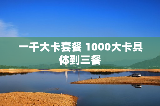 一千大卡套餐 1000大卡具体到三餐