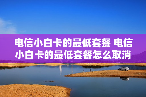 电信小白卡的最低套餐 电信小白卡的最低套餐怎么取消