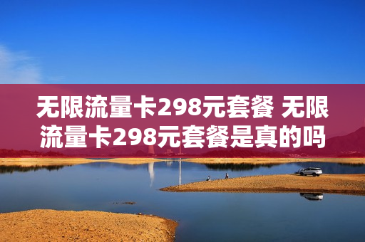 无限流量卡298元套餐 无限流量卡298元套餐是真的吗