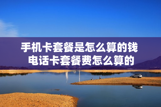 手机卡套餐是怎么算的钱 电话卡套餐费怎么算的