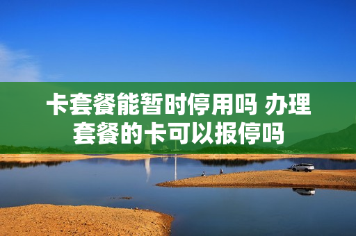 卡套餐能暂时停用吗 办理套餐的卡可以报停吗