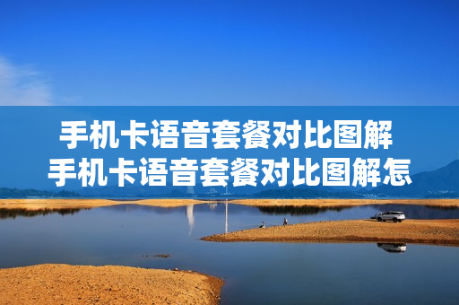 手机卡语音套餐对比图解 手机卡语音套餐对比图解怎么设置