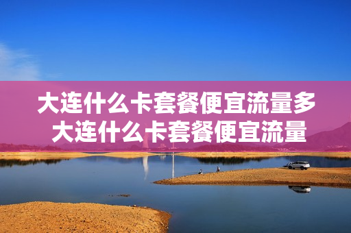 大连什么卡套餐便宜流量多 大连什么卡套餐便宜流量多的