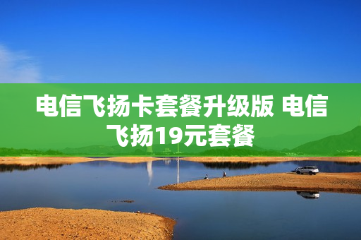 电信飞扬卡套餐升级版 电信飞扬19元套餐
