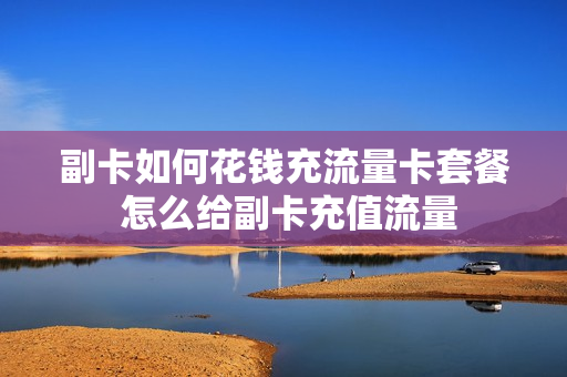 副卡如何花钱充流量卡套餐 怎么给副卡充值流量