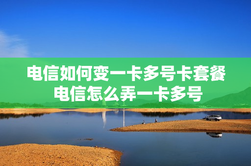 电信如何变一卡多号卡套餐 电信怎么弄一卡多号
