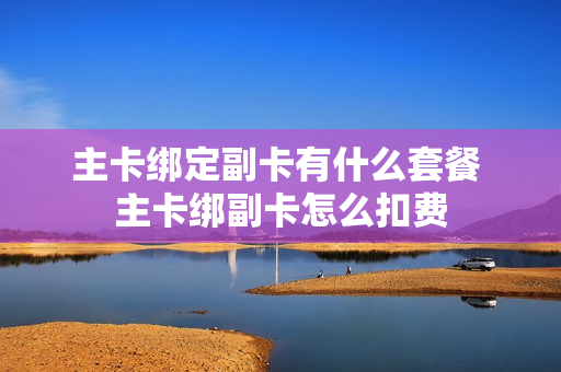 主卡绑定副卡有什么套餐 主卡绑副卡怎么扣费