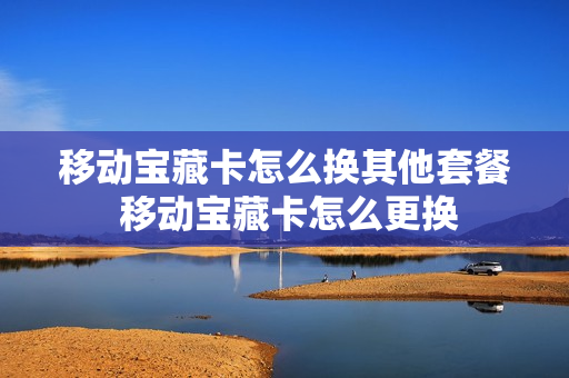 移动宝藏卡怎么换其他套餐 移动宝藏卡怎么更换