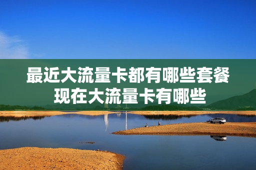 最近大流量卡都有哪些套餐 现在大流量卡有哪些