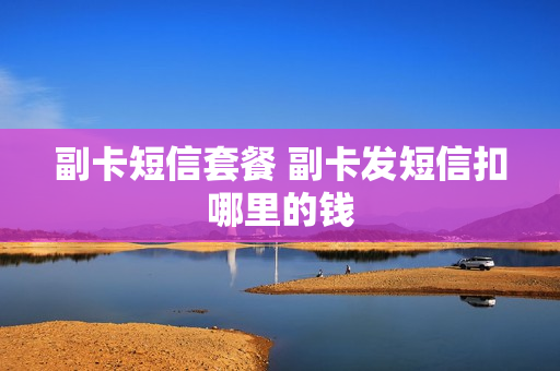 副卡短信套餐 副卡发短信扣哪里的钱