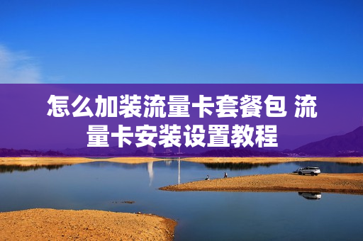 怎么加装流量卡套餐包 流量卡安装设置教程