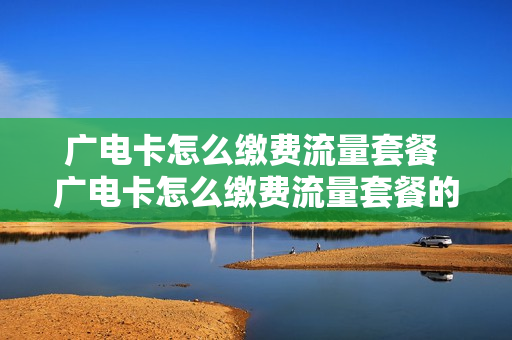 广电卡怎么缴费流量套餐 广电卡怎么缴费流量套餐的