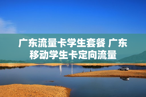 广东流量卡学生套餐 广东移动学生卡定向流量
