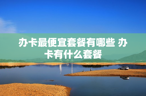 办卡最便宜套餐有哪些 办卡有什么套餐