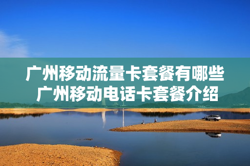 广州移动流量卡套餐有哪些 广州移动电话卡套餐介绍