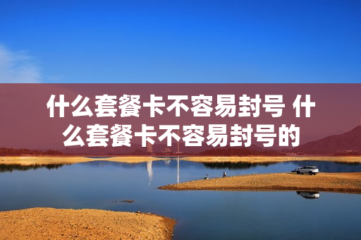 什么套餐卡不容易封号 什么套餐卡不容易封号的