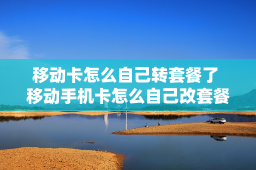 移动卡怎么自己转套餐了 移动手机卡怎么自己改套餐