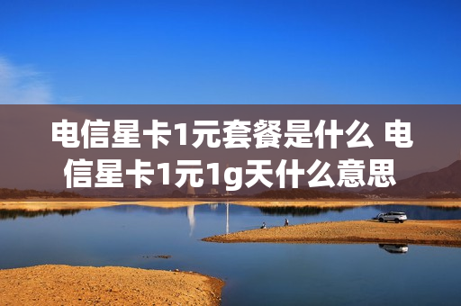 电信星卡1元套餐是什么 电信星卡1元1g天什么意思