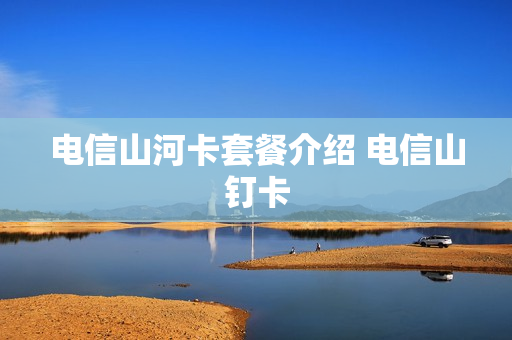 电信山河卡套餐介绍 电信山钉卡