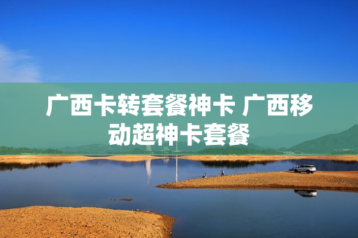 广西卡转套餐神卡 广西移动超神卡套餐