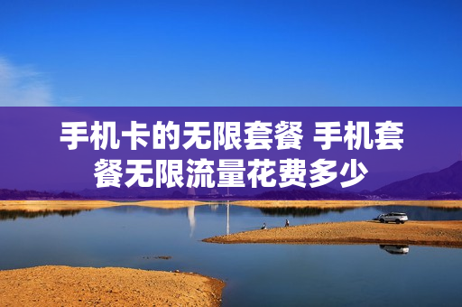 手机卡的无限套餐 手机套餐无限流量花费多少