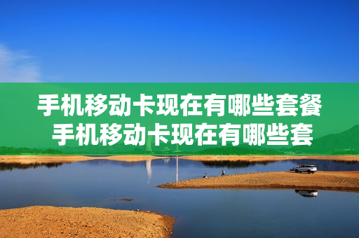 手机移动卡现在有哪些套餐 手机移动卡现在有哪些套餐可以办理