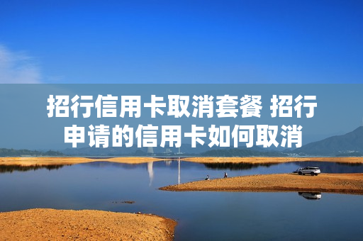 招行信用卡取消套餐 招行申请的信用卡如何取消