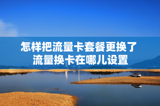 怎样把流量卡套餐更换了 流量换卡在哪儿设置