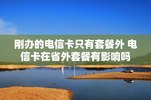刚办的电信卡只有套餐外 电信卡在省外套餐有影响吗