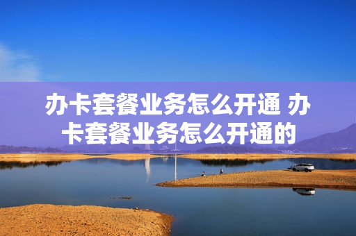 办卡套餐业务怎么开通 办卡套餐业务怎么开通的