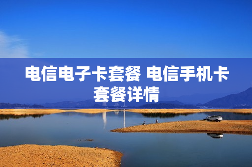 电信电子卡套餐 电信手机卡套餐详情