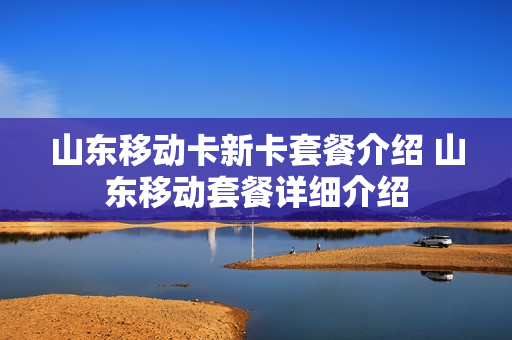山东移动卡新卡套餐介绍 山东移动套餐详细介绍