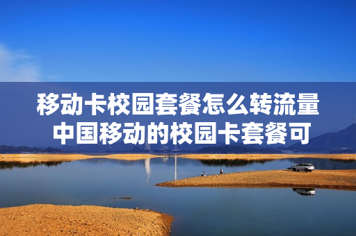 移动卡校园套餐怎么转流量 中国移动的校园卡套餐可以换吗