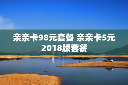 亲亲卡98元套餐 亲亲卡5元2018版套餐